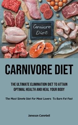 Carnivore Diet: The Ultimate Elimination Diet to Attain Optimal Health and Heal Your Body (The Most Simple Diet For Meat Lovers To Bur
