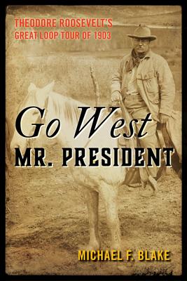 Go West Mr. President: Theodore Roosevelt’s Great Loop Tour of 1903