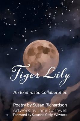 Tiger Lily: Poetry and Art - An Ekphrastic Collaboration by Susan Richardson and Jane Cornwell