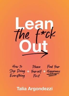 Lean the F*ck Out: How to Stop Doing Everything, Please Yourself First, and Find Your Happiness
