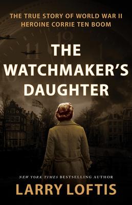 The Watchmaker’s Daughter: The True Story of World War II Heroine Corrie Ten Boom