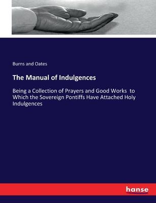 The Manual of Indulgences: Being a Collection of Prayers and Good Works to Which the Sovereign Pontiffs Have Attached Holy Indulgences
