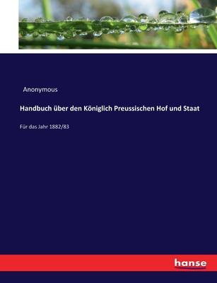 Handbuch über den Königlich Preussischen Hof und Staat: Für das Jahr 1882/83