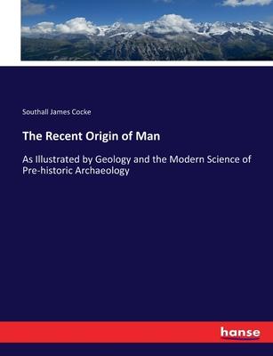The Recent Origin of Man: As Illustrated by Geology and the Modern Science of Pre-historic Archaeology