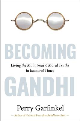 Becoming Gandhi: Living the Mahatma’s 6 Moral Truths in Immoral Times