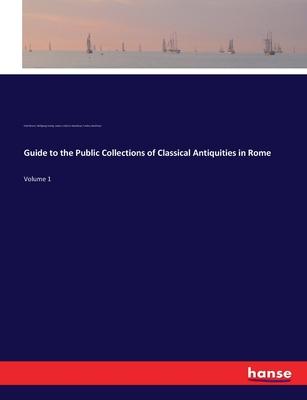 Guide to the Public Collections of Classical Antiquities in Rome: Volume 1
