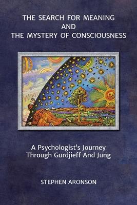 The Search For Meaning and The Mystery of Consciousness: A Psychologist’s Journey Through Gurdjieff and Jung