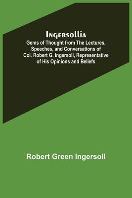 Ingersollia; Gems of Thought from the Lectures, Speeches, and Conversations of Col. Robert G. Ingersoll, Representative of His Opinions and Beliefs