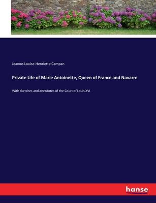 Private Life of Marie Antoinette, Queen of France and Navarre: With sketches and anecdotes of the Court of Louis XVI