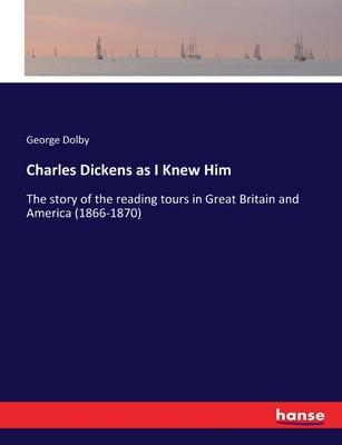 Charles Dickens as I Knew Him: The story of the reading tours in Great Britain and America (1866-1870)