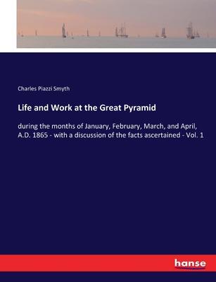 Life and Work at the Great Pyramid: during the months of January, February, March, and April, A.D. 1865 - with a discussion of the facts ascertained -