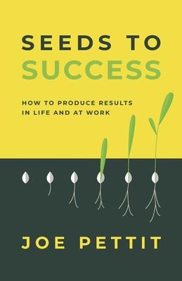 Seeds to Success: How to Produce Better Results in Life and at Work