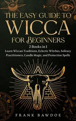 The Easy Guide to Wicca for Beginners: 2 Books in 1 - Learn Wiccan Traditions, Eclectic Witches, Solitary Practitioners, Candle Magic, and Protection