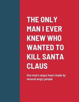 The Only Man I Ever Knew Who Wanted to Kill Santa Claus: One man’s angry heart made by several angry people