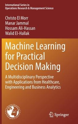 Machine Learning for Practical Decision Making: A Multidisciplinary Perspective with Applications from Healthcare, Engineering and Business Analytics