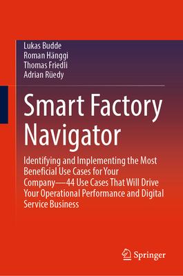 Smart Factory Navigator: Identifying and Implementing the Most Beneficial Use Cases for Your Company - 44 Use Cases That Will Drive Your Operat