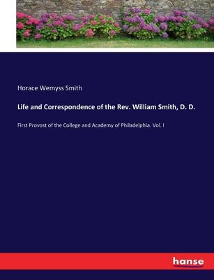 Life and Correspondence of the Rev. William Smith, D. D.: First Provost of the College and Academy of Philadelphia. Vol. I