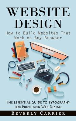Website Design: How to Build Websites That Work on Any Browser (The Essential Guide to Typography for Print and Web Design)