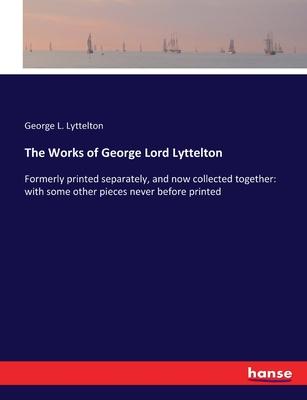 The Works of George Lord Lyttelton: Formerly printed separately, and now collected together: with some other pieces never before printed
