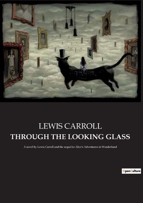 Through the Looking Glass: A novel by Lewis Carroll and the sequel to Alice’s Adventures in Wonderland