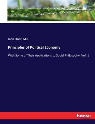 Principles of Political Economy: With Some of Their Applications to Social Philosophy. Vol. 1