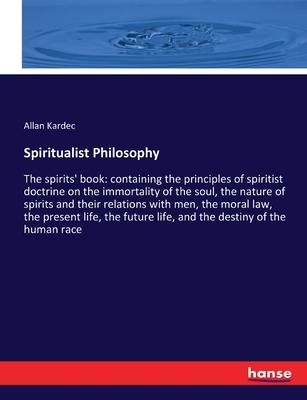 Spiritualist Philosophy: The spirits’ book: containing the principles of spiritist doctrine on the immortality of the soul, the nature of spiri