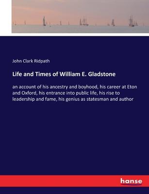 Life and Times of William E. Gladstone: an account of his ancestry and boyhood, his career at Eton and Oxford, his entrance into public life, his rise