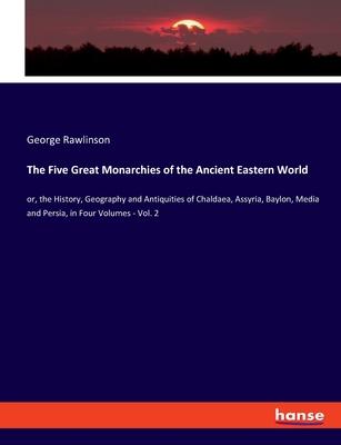 The Five Great Monarchies of the Ancient Eastern World: or, the History, Geography and Antiquities of Chaldaea, Assyria, Baylon, Media and Persia, in