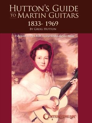 Hutton’s Guide to Martin Guitars: 1833-1969 - By Greig Hutton with Forewords by Dick Boak, George Gruhn, and Joe Spann