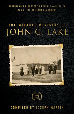 Miracle Ministry of John G. Lake: Testimonies and Quotes to Release Your Faith for a Life of Signs and Wonders