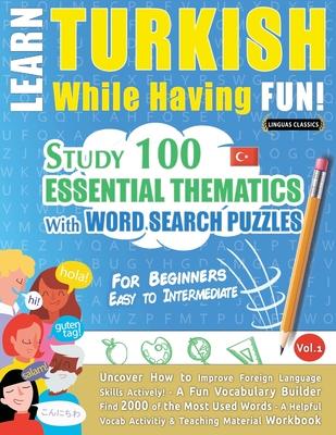 Learn Turkish While Having Fun! - For Beginners: EASY TO INTERMEDIATE - STUDY 100 ESSENTIAL THEMATICS WITH WORD SEARCH PUZZLES - VOL.1 - Uncover How t