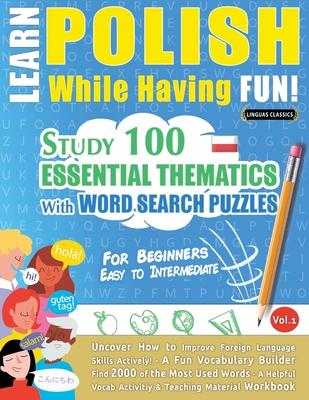 Learn Polish While Having Fun! - For Beginners: EASY TO INTERMEDIATE - STUDY 100 ESSENTIAL THEMATICS WITH WORD SEARCH PUZZLES - VOL.1 - Uncover How to