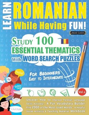 Learn Romanian While Having Fun! - For Beginners: EASY TO INTERMEDIATE - STUDY 100 ESSENTIAL THEMATICS WITH WORD SEARCH PUZZLES - VOL.1 - Uncover How