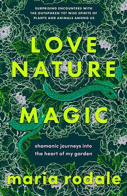 Love, Nature, Magic: Shamanic Journeys Into the Heart of My Garden