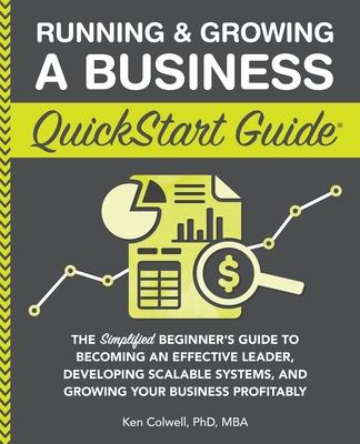 Running & Growing a Business QuickStart Guide: The Simplified Beginner’s Guide to Becoming an Effective Leader, Developing Scalable Systems and Growin
