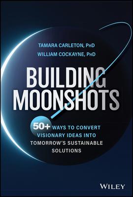 Building Moonshots: 50+ Ways to Convert Visionary Ideas, Inventions, and Missions Into Tomorrow’s Sustainable Solutions and World-Changing