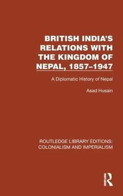 British India’s Relations with the Kingdom of Nepal, 1857-1947: A Diplomatic History of Nepal