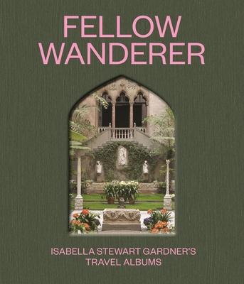 Fellow Wanderer: Isabella Stewart Gardner’s Travel Albums