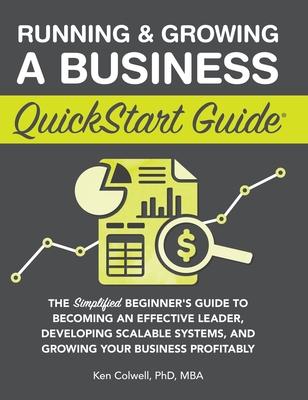 Running & Growing a Business QuickStart Guide: The Simplified Beginner’s Guide to Becoming an Effective Leader, Developing Scalable Systems and Growin