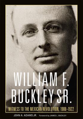 William F. Buckley Sr.: Witness to the Mexican Revolution, 1908-1921