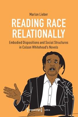 Reading »Race« Relationally: Embodied Dispositions and Social Structures in Colson Whitehead’s Novels
