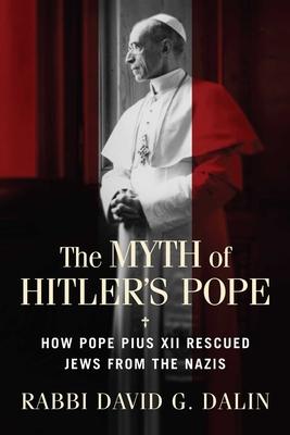 The Myth of Hitler’s Pope: How Pope Pius XII Rescued Jews from the Nazis