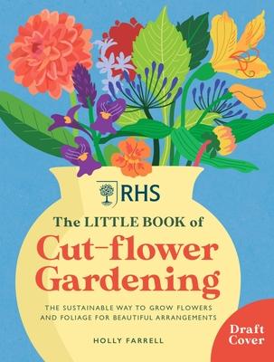 Rhs the Little Book of Cut-Flower Gardening: The Sustainable Way to Grow Flowers and Foliage for Beautiful Arrangements