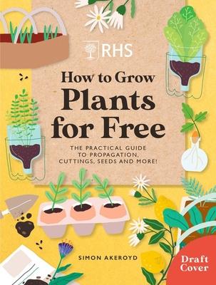 Rhs How to Grow Plants for Free: The Practical Guide to Propagating Plants from Cuttings, Division, Gathering Seeds and More!