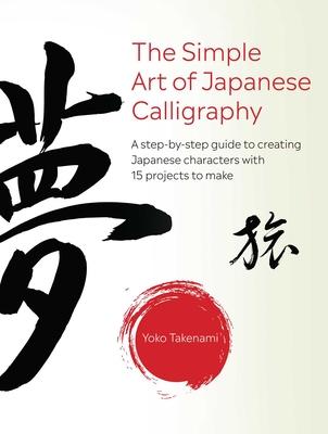 Simple Art of Japanese Calligraphy: A Step-By-Step Guide to Creating Japanese Characters