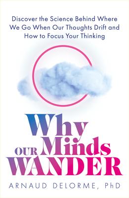 Why Our Minds Wander: Discover the Science Behind Where We Go When Our Thoughts Drift and How to Focus Your Thinking