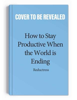 How to Stay Productive When the World Is Ending: Why Work Is Killing You, and How You Can Do It More Effectively!