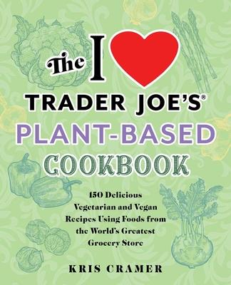 I Love Trader Joe’s Plant-Based Cookbook: 150 Delicious Vegetarian and Vegan Recipes Using Foods from the World’s Greatest Grocery Store