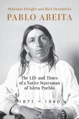 Pablo Abeita: The Life and Times of a Native Statesman of Isleta Pueblo, 1871-1940