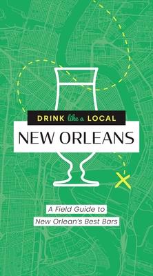 Drink Like a Local: New Orleans: A Field Guide to New Orleans’s Best Bars